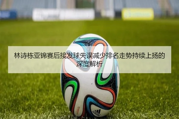 林诗栋亚锦赛后接发球失误减少排名走势持续上扬的深度解析